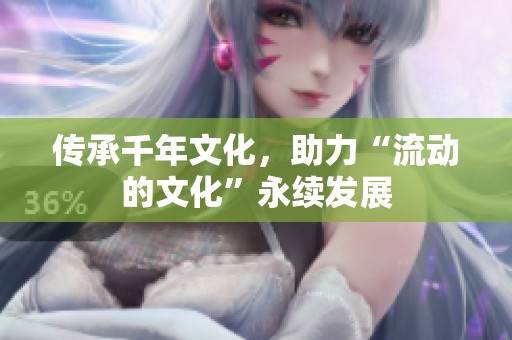 传承千年文化，助力“流动的文化”永续发展