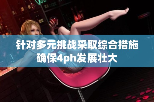 针对多元挑战采取综合措施确保4ph发展壮大