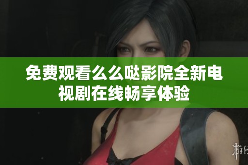 免费观看么么哒影院全新电视剧在线畅享体验