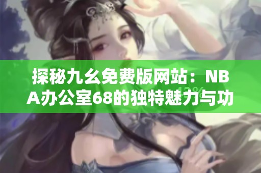 探秘九幺免费版网站：NBA办公室68的独特魅力与功能介绍