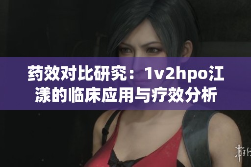 药效对比研究：1v2hpo江漾的临床应用与疗效分析