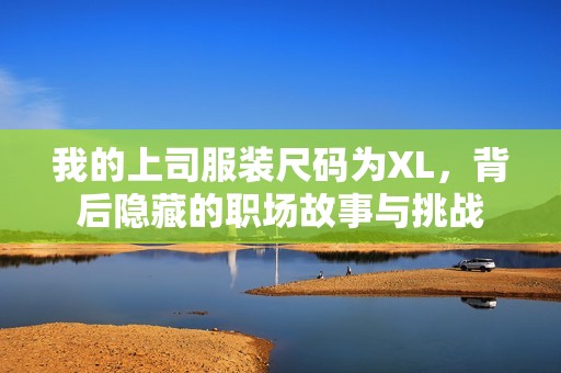 我的上司服装尺码为XL，背后隐藏的职场故事与挑战