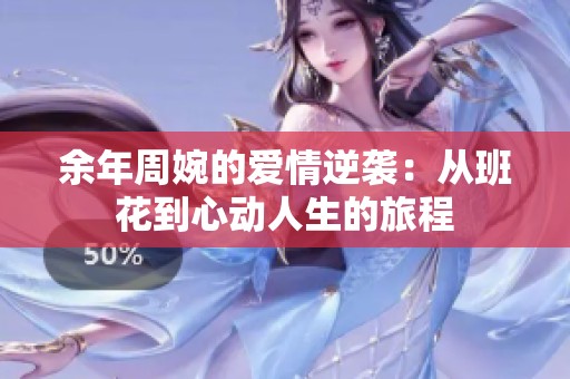余年周婉的爱情逆袭：从班花到心动人生的旅程