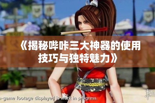 《揭秘哔咔三大神器的使用技巧与独特魅力》