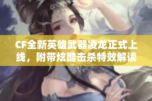 CF全新英雄武器凌龙正式上线，附带炫酷击杀特效解读！