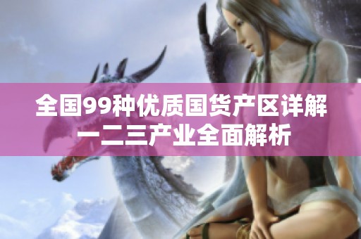 全国99种优质国货产区详解 一二三产业全面解析