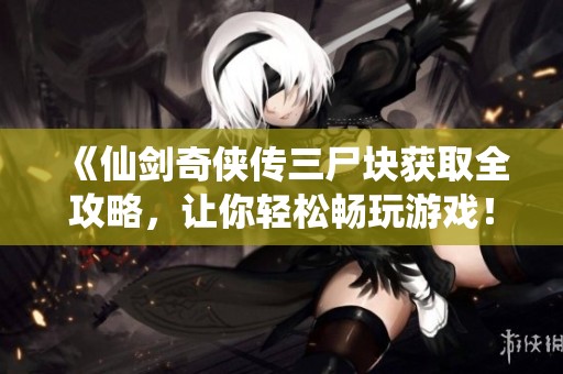 《仙剑奇侠传三尸块获取全攻略，让你轻松畅玩游戏！》
