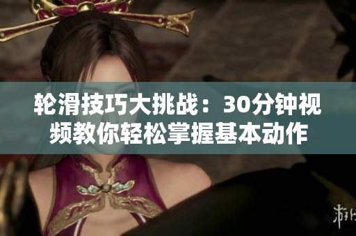 轮滑技巧大挑战：30分钟视频教你轻松掌握基本动作