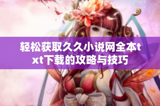 轻松获取久久小说网全本txt下载的攻略与技巧