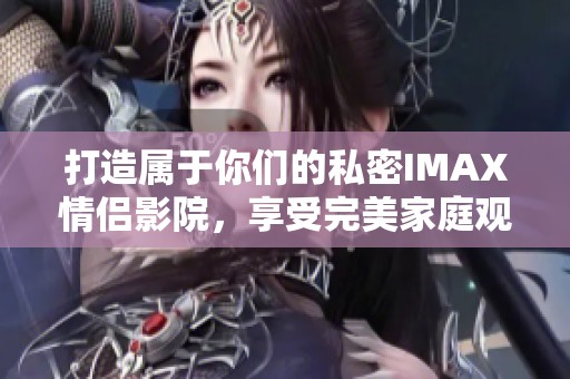 打造属于你们的私密IMAX情侣影院，享受完美家庭观影体验