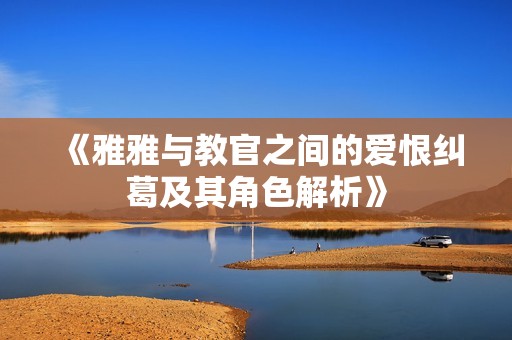 《雅雅与教官之间的爱恨纠葛及其角色解析》