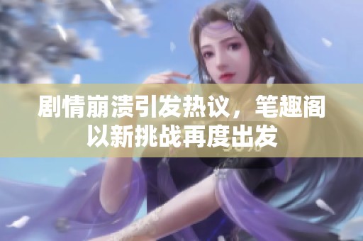 剧情崩溃引发热议，笔趣阁以新挑战再度出发