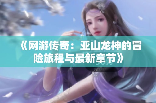 《网游传奇：亚山龙神的冒险旅程与最新章节》