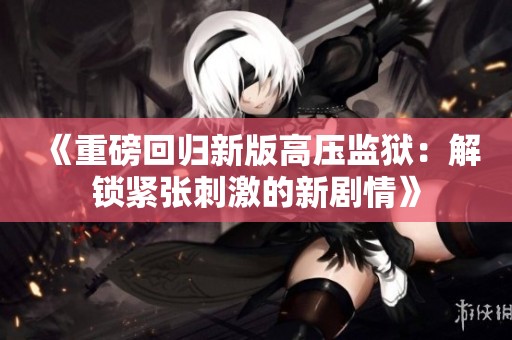 《重磅回归新版高压监狱：解锁紧张刺激的新剧情》