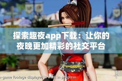 探索趣夜app下载：让你的夜晚更加精彩的社交平台