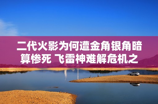 二代火影为何遭金角银角暗算惨死 飞雷神难解危机之谜