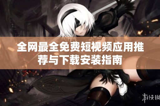 全网最全免费短视频应用推荐与下载安装指南