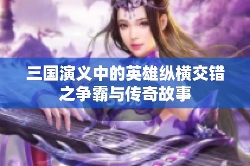 三国演义中的英雄纵横交错之争霸与传奇故事