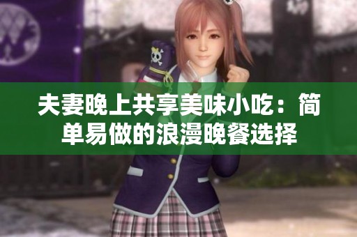 夫妻晚上共享美味小吃：简单易做的浪漫晚餐选择