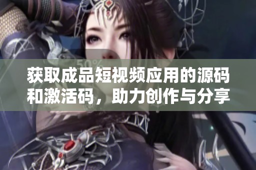 获取成品短视频应用的源码和激活码，助力创作与分享