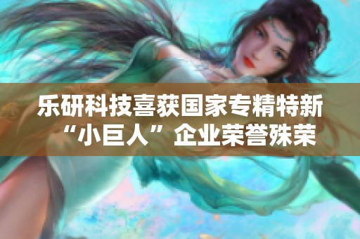 乐研科技喜获国家专精特新“小巨人”企业荣誉殊荣