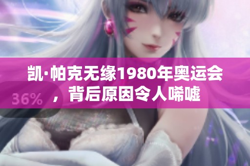 凯·帕克无缘1980年奥运会，背后原因令人唏嘘