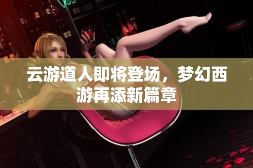 云游道人即将登场，梦幻西游再添新篇章