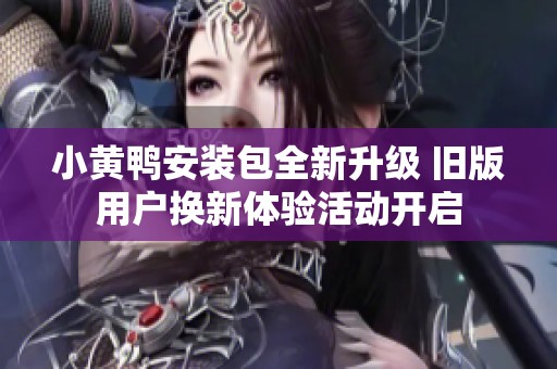 小黄鸭安装包全新升级 旧版用户换新体验活动开启
