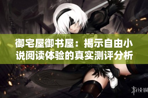 御宅屋御书屋：揭示自由小说阅读体验的真实测评分析