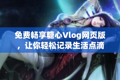 免费畅享糖心Vlog网页版，让你轻松记录生活点滴