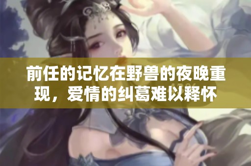 前任的记忆在野兽的夜晚重现，爱情的纠葛难以释怀