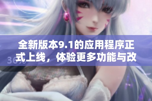 全新版本9.1的应用程序正式上线，体验更多功能与改进