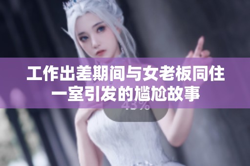 工作出差期间与女老板同住一室引发的尴尬故事