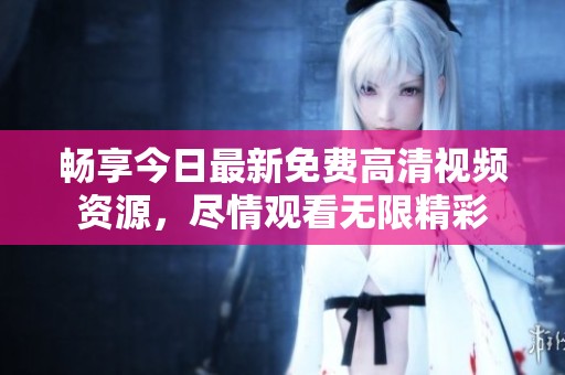 畅享今日最新免费高清视频资源，尽情观看无限精彩