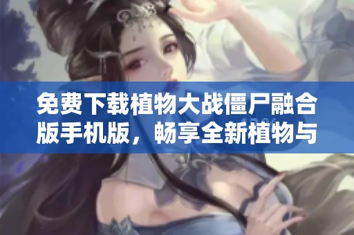 免费下载植物大战僵尸融合版手机版，畅享全新植物与僵尸对战乐趣