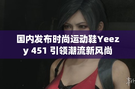 国内发布时尚运动鞋Yeezy 451 引领潮流新风尚