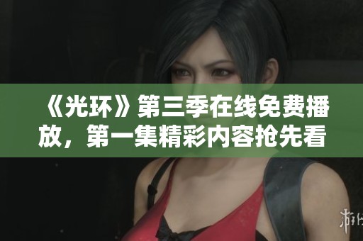 《光环》第三季在线免费播放，第一集精彩内容抢先看！