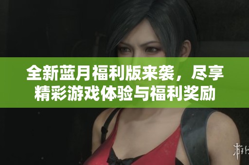 全新蓝月福利版来袭，尽享精彩游戏体验与福利奖励