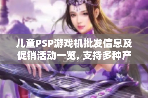 儿童PSP游戏机批发信息及促销活动一览, 支持多种产地货源选择