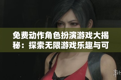 免费动作角色扮演游戏大揭秘：探索无限游戏乐趣与可能性