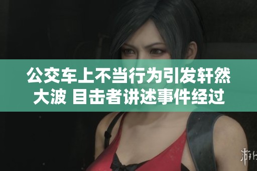 公交车上不当行为引发轩然大波 目击者讲述事件经过