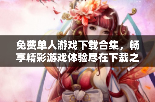 免费单人游戏下载合集，畅享精彩游戏体验尽在下载之家