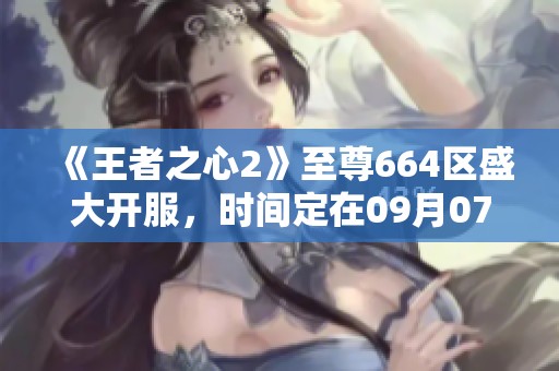 《王者之心2》至尊664区盛大开服，时间定在09月07日09点