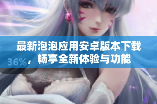 最新泡泡应用安卓版本下载，畅享全新体验与功能