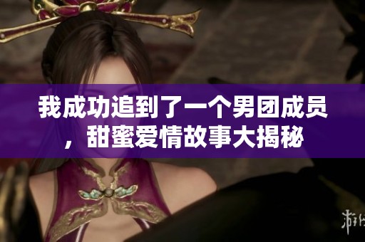 我成功追到了一个男团成员，甜蜜爱情故事大揭秘