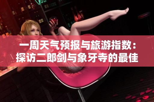 一周天气预报与旅游指数：探访二郎剑与象牙寺的最佳时机
