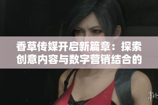 香草传媒开启新篇章：探索创意内容与数字营销结合的未来