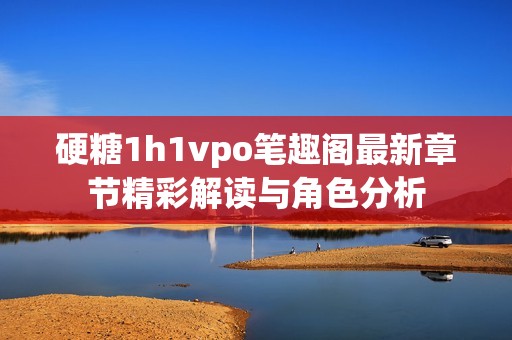 硬糖1h1vpo笔趣阁最新章节精彩解读与角色分析