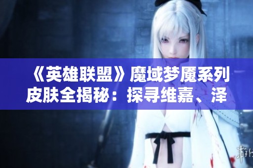 《英雄联盟》魔域梦魇系列皮肤全揭秘：探寻维嘉、泽丽与派克的魅力