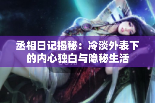 丞相日记揭秘：冷淡外表下的内心独白与隐秘生活